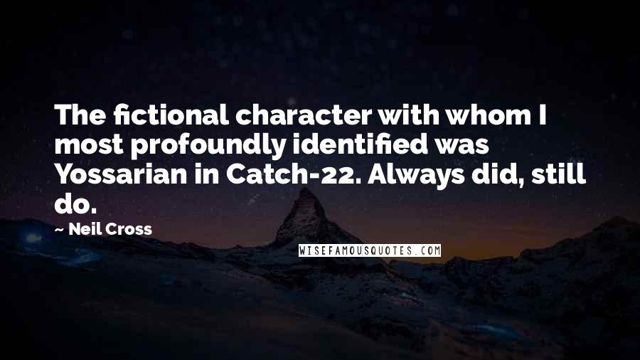 Neil Cross Quotes: The fictional character with whom I most profoundly identified was Yossarian in Catch-22. Always did, still do.