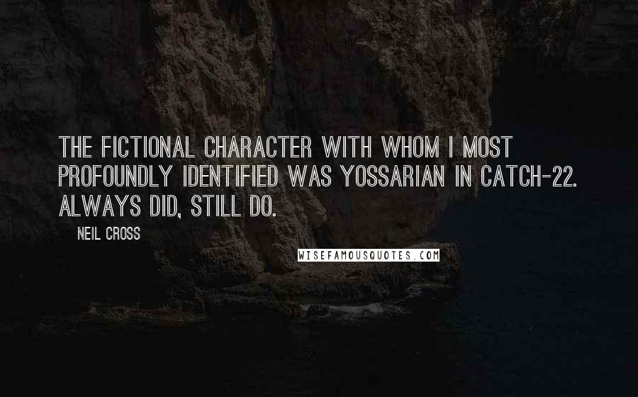 Neil Cross Quotes: The fictional character with whom I most profoundly identified was Yossarian in Catch-22. Always did, still do.