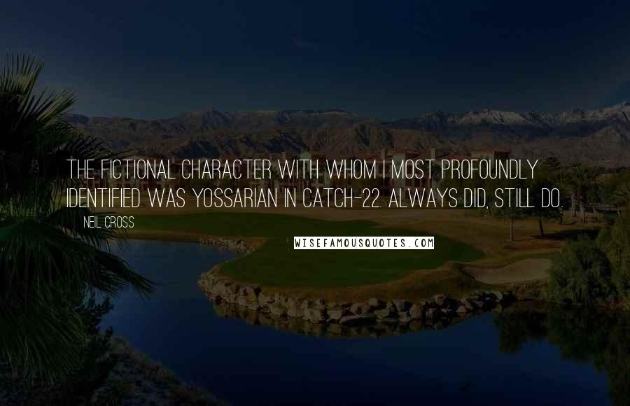 Neil Cross Quotes: The fictional character with whom I most profoundly identified was Yossarian in Catch-22. Always did, still do.