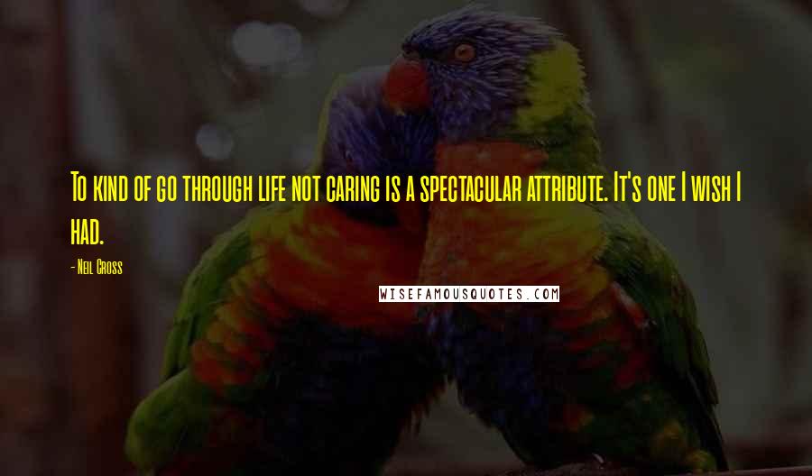 Neil Cross Quotes: To kind of go through life not caring is a spectacular attribute. It's one I wish I had.
