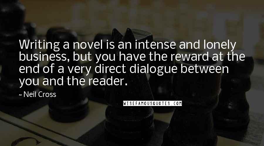 Neil Cross Quotes: Writing a novel is an intense and lonely business, but you have the reward at the end of a very direct dialogue between you and the reader.