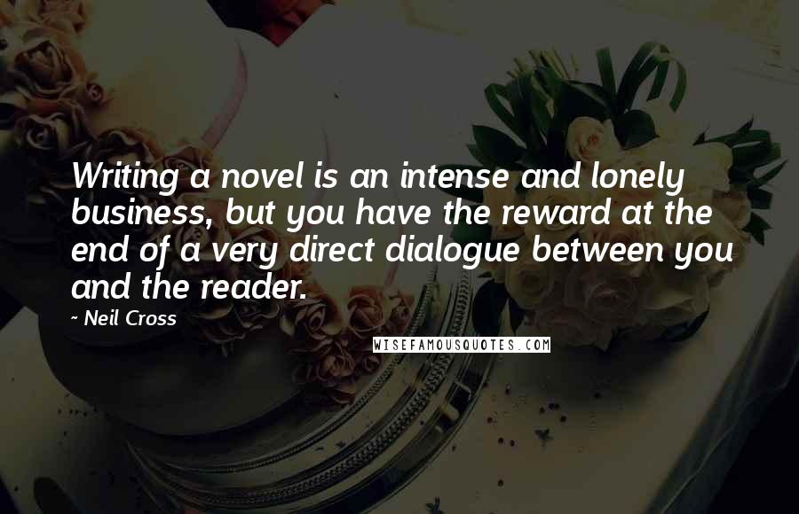 Neil Cross Quotes: Writing a novel is an intense and lonely business, but you have the reward at the end of a very direct dialogue between you and the reader.
