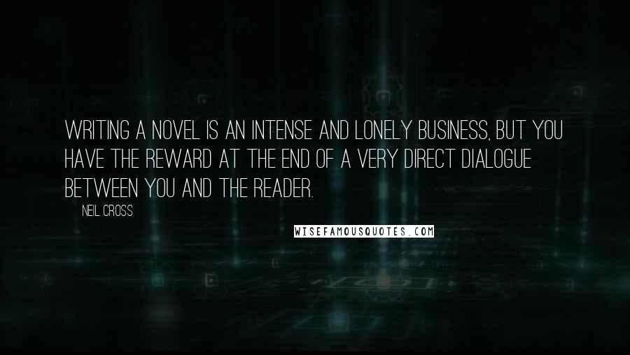 Neil Cross Quotes: Writing a novel is an intense and lonely business, but you have the reward at the end of a very direct dialogue between you and the reader.