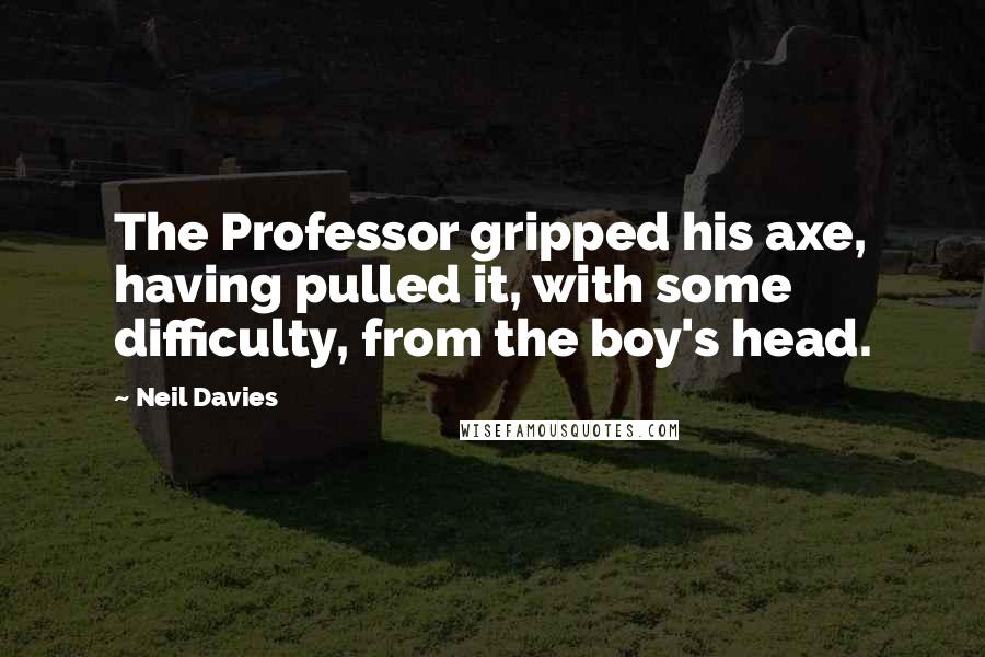 Neil Davies Quotes: The Professor gripped his axe, having pulled it, with some difficulty, from the boy's head.