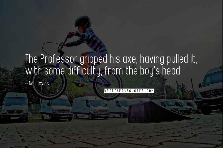 Neil Davies Quotes: The Professor gripped his axe, having pulled it, with some difficulty, from the boy's head.