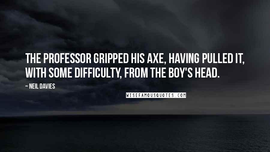 Neil Davies Quotes: The Professor gripped his axe, having pulled it, with some difficulty, from the boy's head.