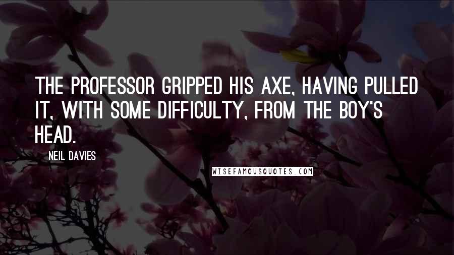 Neil Davies Quotes: The Professor gripped his axe, having pulled it, with some difficulty, from the boy's head.