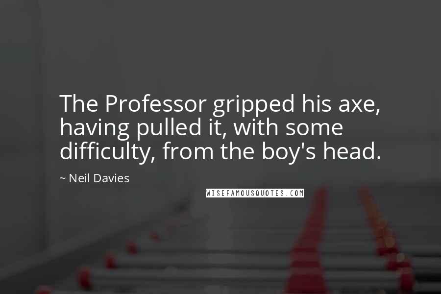 Neil Davies Quotes: The Professor gripped his axe, having pulled it, with some difficulty, from the boy's head.