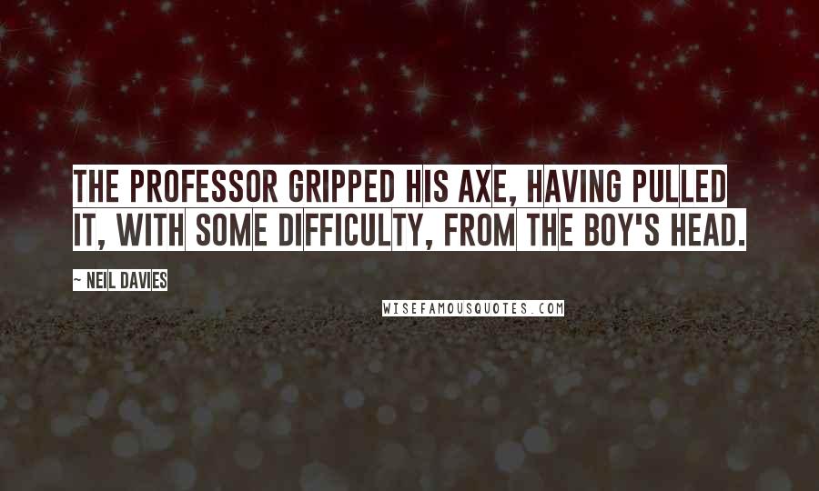 Neil Davies Quotes: The Professor gripped his axe, having pulled it, with some difficulty, from the boy's head.