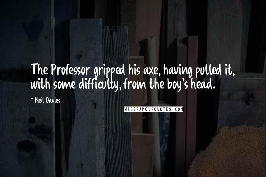 Neil Davies Quotes: The Professor gripped his axe, having pulled it, with some difficulty, from the boy's head.