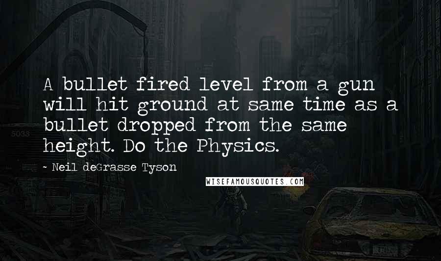 Neil DeGrasse Tyson Quotes: A bullet fired level from a gun will hit ground at same time as a bullet dropped from the same height. Do the Physics.