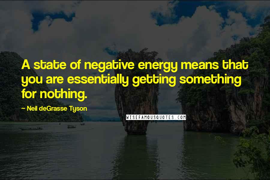 Neil DeGrasse Tyson Quotes: A state of negative energy means that you are essentially getting something for nothing.