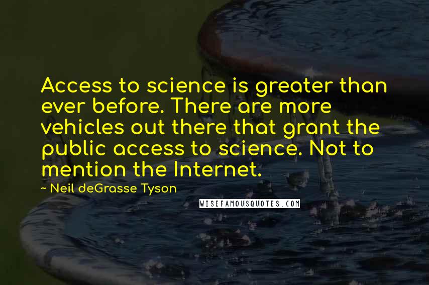 Neil DeGrasse Tyson Quotes: Access to science is greater than ever before. There are more vehicles out there that grant the public access to science. Not to mention the Internet.