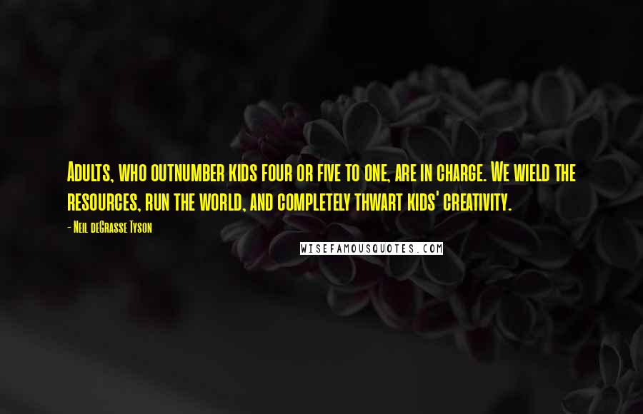 Neil DeGrasse Tyson Quotes: Adults, who outnumber kids four or five to one, are in charge. We wield the resources, run the world, and completely thwart kids' creativity.