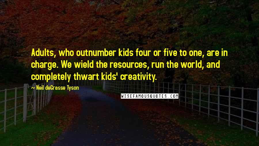 Neil DeGrasse Tyson Quotes: Adults, who outnumber kids four or five to one, are in charge. We wield the resources, run the world, and completely thwart kids' creativity.