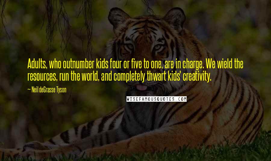 Neil DeGrasse Tyson Quotes: Adults, who outnumber kids four or five to one, are in charge. We wield the resources, run the world, and completely thwart kids' creativity.