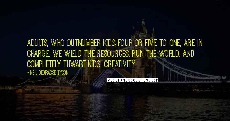 Neil DeGrasse Tyson Quotes: Adults, who outnumber kids four or five to one, are in charge. We wield the resources, run the world, and completely thwart kids' creativity.