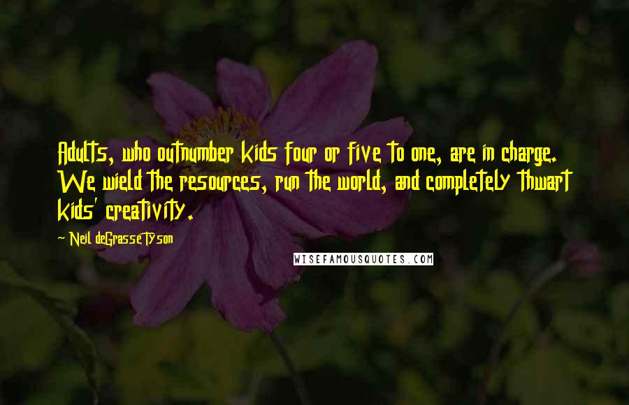 Neil DeGrasse Tyson Quotes: Adults, who outnumber kids four or five to one, are in charge. We wield the resources, run the world, and completely thwart kids' creativity.