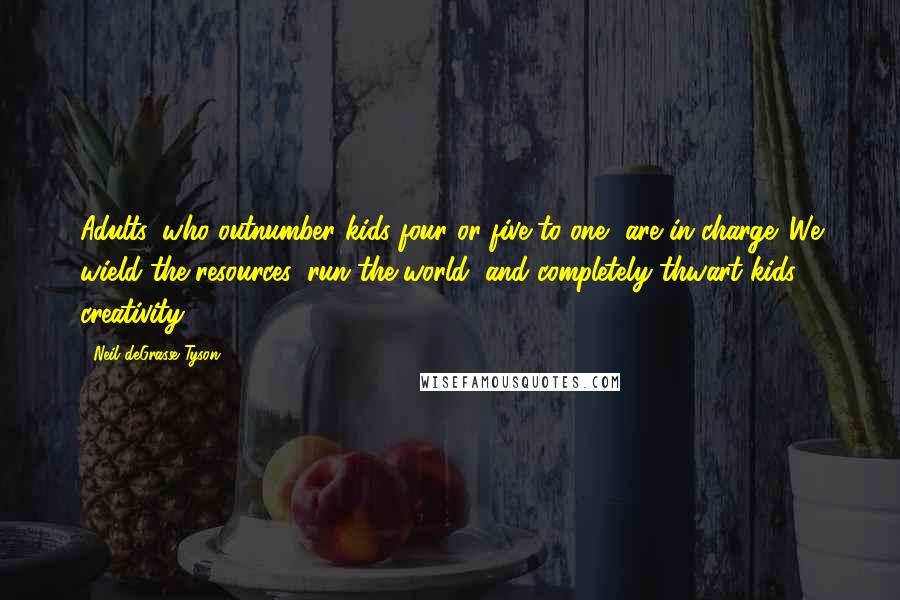 Neil DeGrasse Tyson Quotes: Adults, who outnumber kids four or five to one, are in charge. We wield the resources, run the world, and completely thwart kids' creativity.