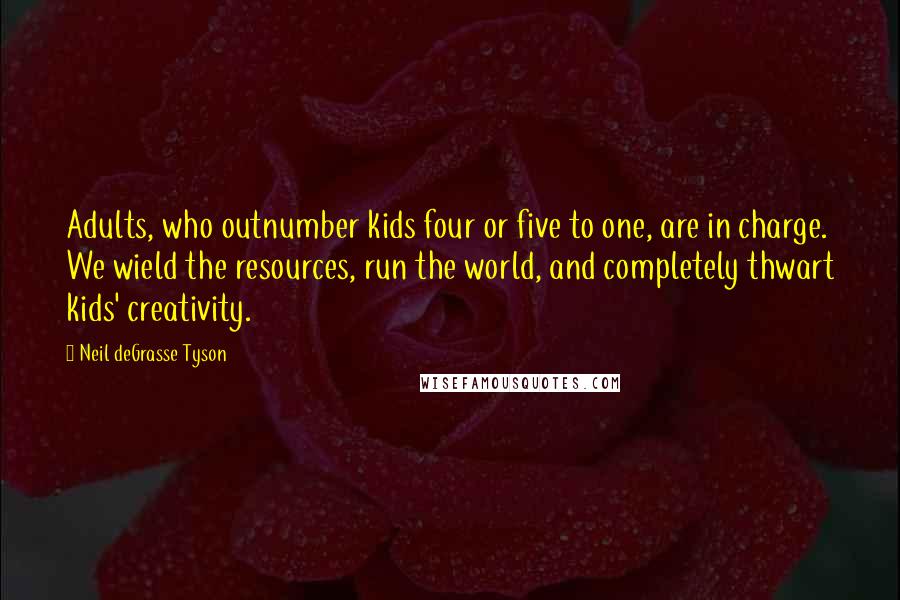 Neil DeGrasse Tyson Quotes: Adults, who outnumber kids four or five to one, are in charge. We wield the resources, run the world, and completely thwart kids' creativity.