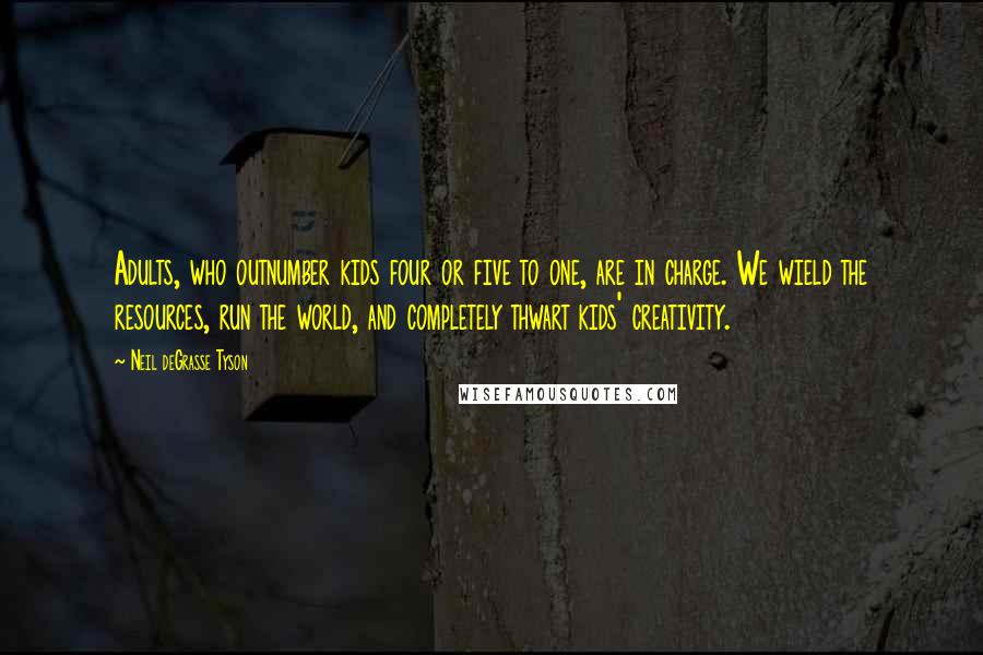 Neil DeGrasse Tyson Quotes: Adults, who outnumber kids four or five to one, are in charge. We wield the resources, run the world, and completely thwart kids' creativity.