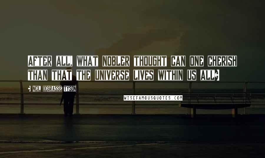 Neil DeGrasse Tyson Quotes: After all, what nobler thought can one cherish than that the universe lives within us all?