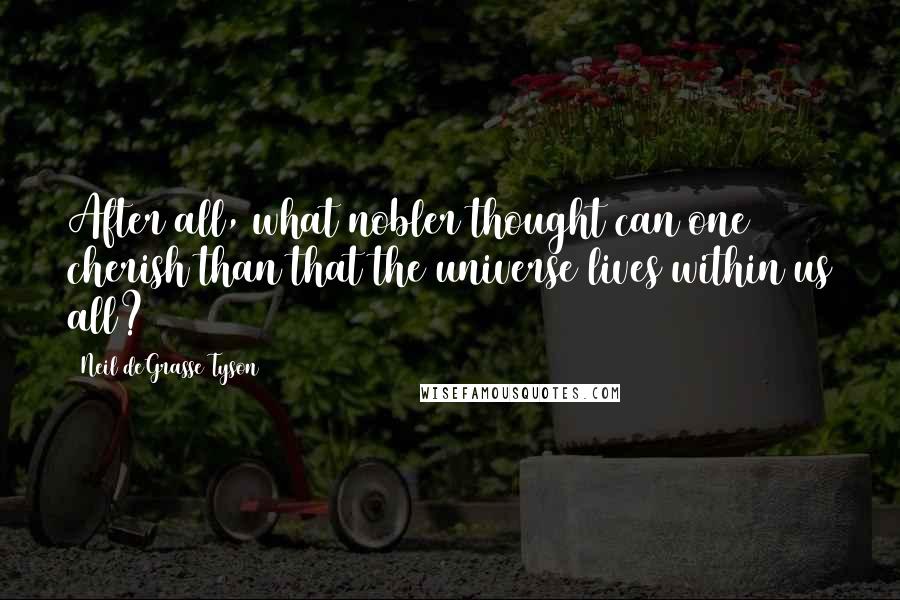 Neil DeGrasse Tyson Quotes: After all, what nobler thought can one cherish than that the universe lives within us all?