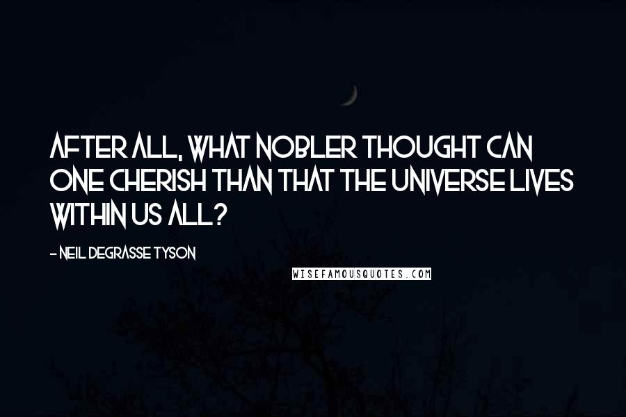 Neil DeGrasse Tyson Quotes: After all, what nobler thought can one cherish than that the universe lives within us all?