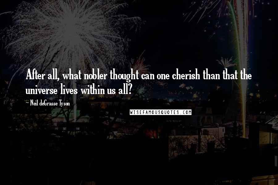 Neil DeGrasse Tyson Quotes: After all, what nobler thought can one cherish than that the universe lives within us all?