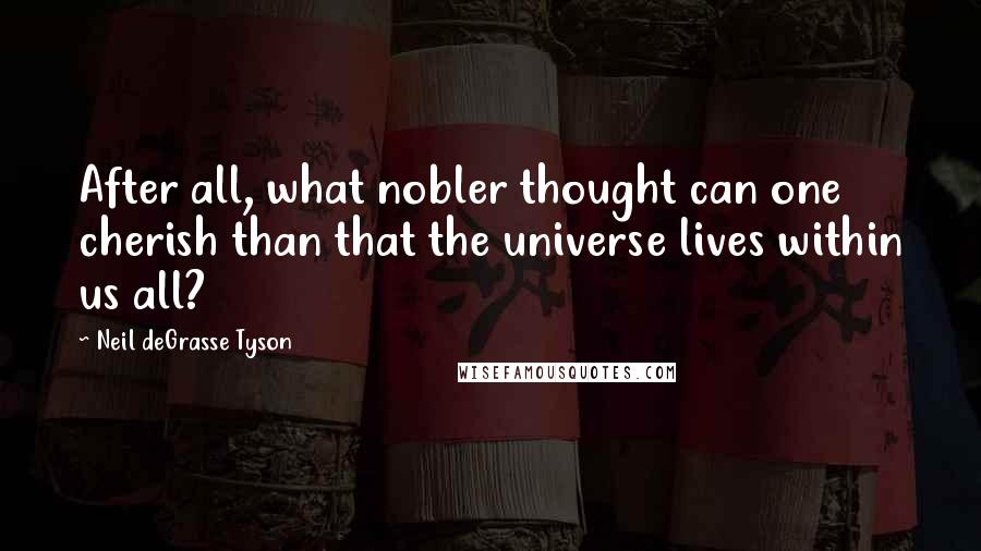 Neil DeGrasse Tyson Quotes: After all, what nobler thought can one cherish than that the universe lives within us all?