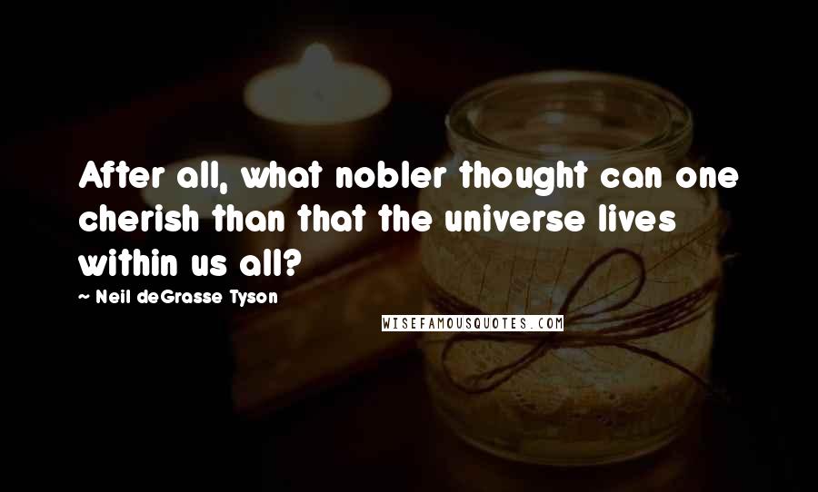 Neil DeGrasse Tyson Quotes: After all, what nobler thought can one cherish than that the universe lives within us all?