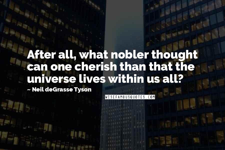 Neil DeGrasse Tyson Quotes: After all, what nobler thought can one cherish than that the universe lives within us all?