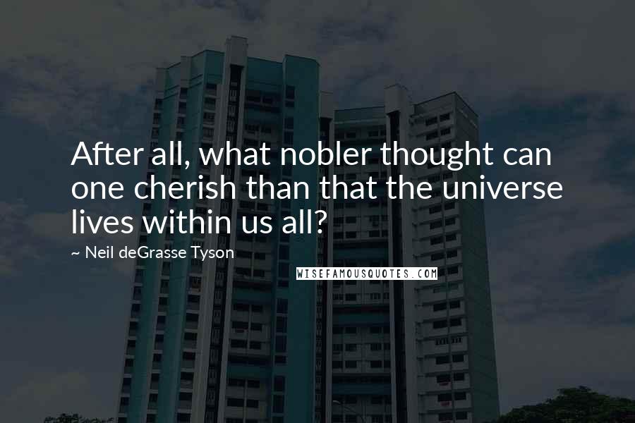 Neil DeGrasse Tyson Quotes: After all, what nobler thought can one cherish than that the universe lives within us all?