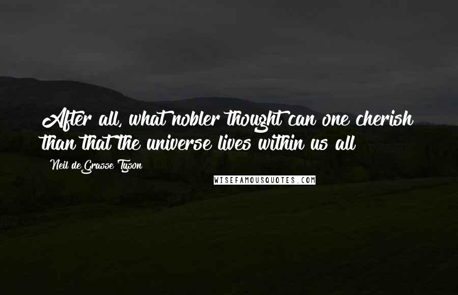 Neil DeGrasse Tyson Quotes: After all, what nobler thought can one cherish than that the universe lives within us all?