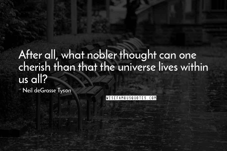 Neil DeGrasse Tyson Quotes: After all, what nobler thought can one cherish than that the universe lives within us all?