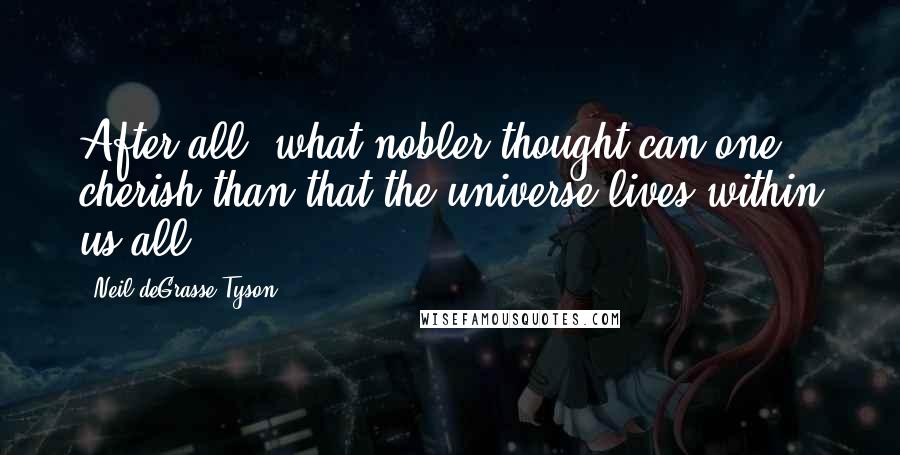 Neil DeGrasse Tyson Quotes: After all, what nobler thought can one cherish than that the universe lives within us all?