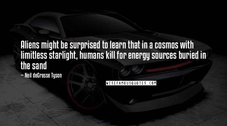 Neil DeGrasse Tyson Quotes: Aliens might be surprised to learn that in a cosmos with limitless starlight, humans kill for energy sources buried in the sand