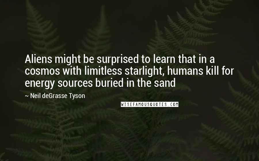 Neil DeGrasse Tyson Quotes: Aliens might be surprised to learn that in a cosmos with limitless starlight, humans kill for energy sources buried in the sand