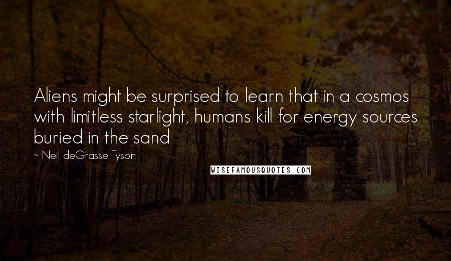 Neil DeGrasse Tyson Quotes: Aliens might be surprised to learn that in a cosmos with limitless starlight, humans kill for energy sources buried in the sand