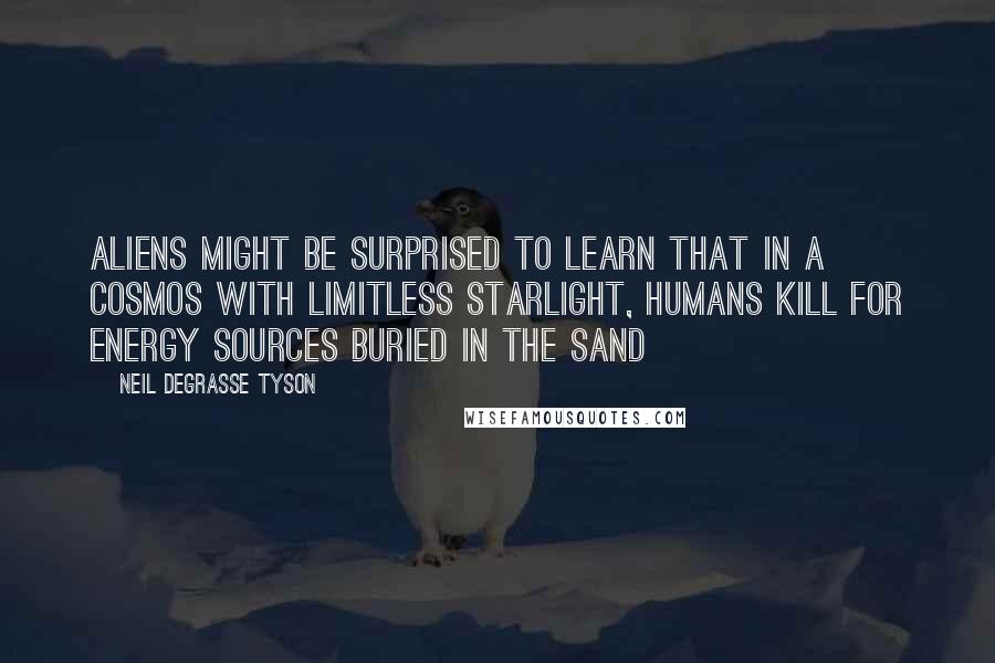 Neil DeGrasse Tyson Quotes: Aliens might be surprised to learn that in a cosmos with limitless starlight, humans kill for energy sources buried in the sand