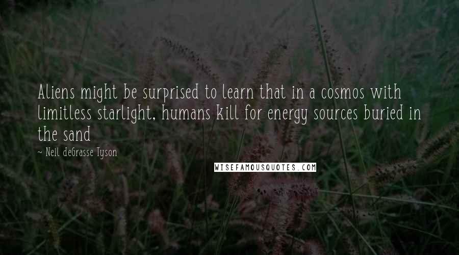 Neil DeGrasse Tyson Quotes: Aliens might be surprised to learn that in a cosmos with limitless starlight, humans kill for energy sources buried in the sand