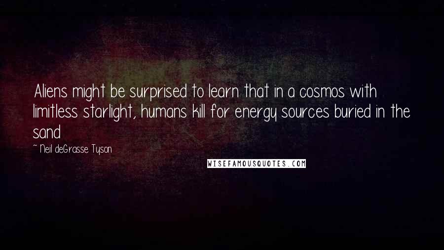Neil DeGrasse Tyson Quotes: Aliens might be surprised to learn that in a cosmos with limitless starlight, humans kill for energy sources buried in the sand