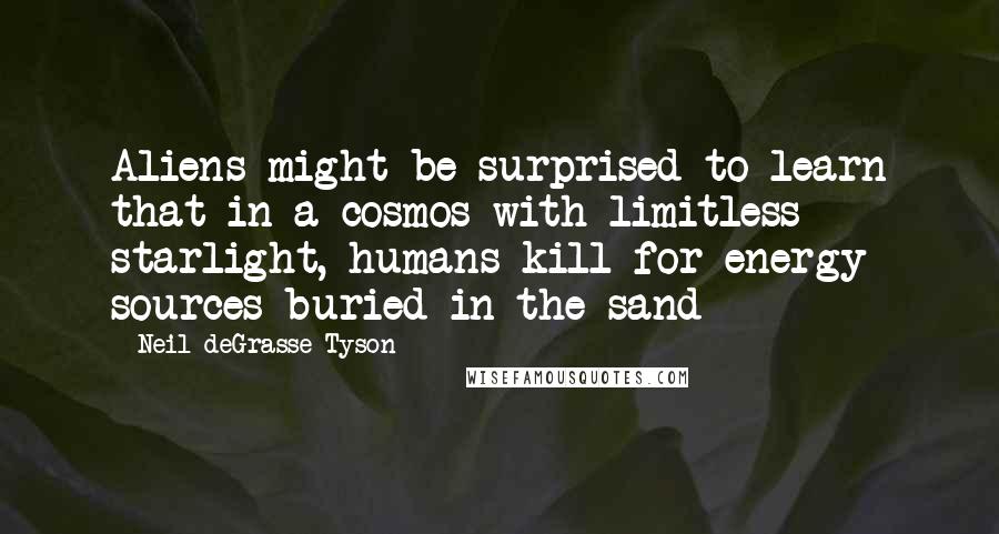 Neil DeGrasse Tyson Quotes: Aliens might be surprised to learn that in a cosmos with limitless starlight, humans kill for energy sources buried in the sand