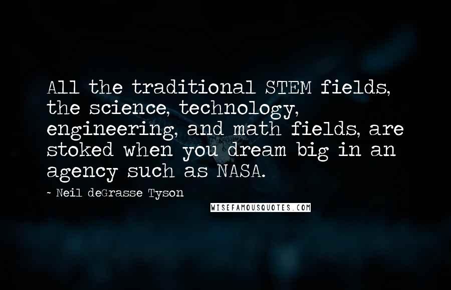 Neil DeGrasse Tyson Quotes: All the traditional STEM fields, the science, technology, engineering, and math fields, are stoked when you dream big in an agency such as NASA.