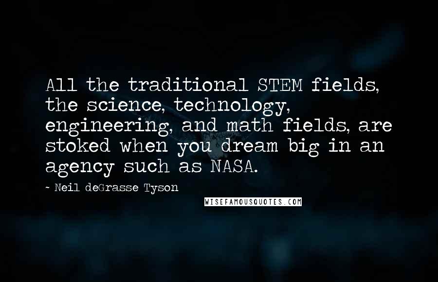 Neil DeGrasse Tyson Quotes: All the traditional STEM fields, the science, technology, engineering, and math fields, are stoked when you dream big in an agency such as NASA.