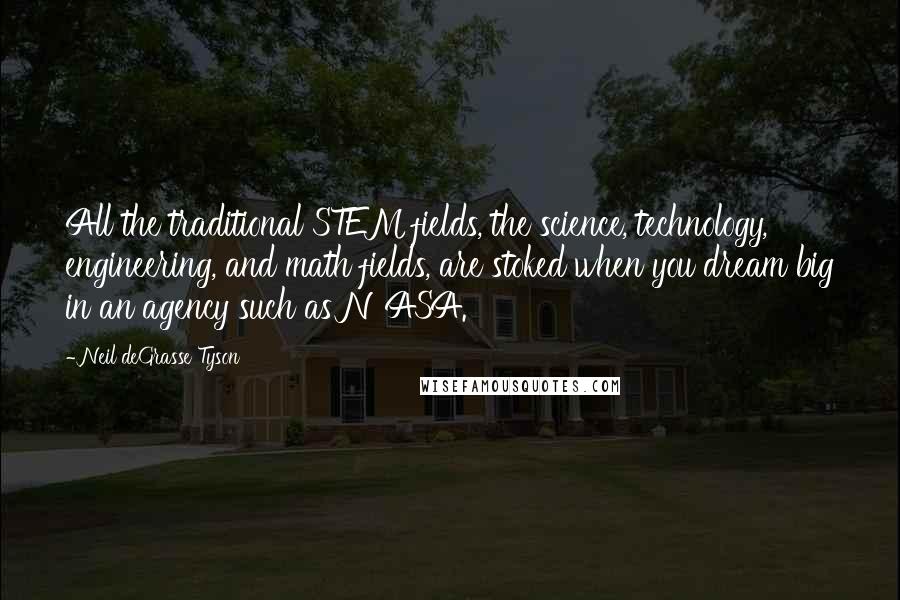 Neil DeGrasse Tyson Quotes: All the traditional STEM fields, the science, technology, engineering, and math fields, are stoked when you dream big in an agency such as NASA.