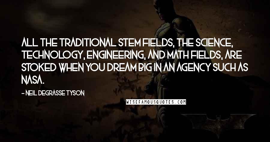 Neil DeGrasse Tyson Quotes: All the traditional STEM fields, the science, technology, engineering, and math fields, are stoked when you dream big in an agency such as NASA.