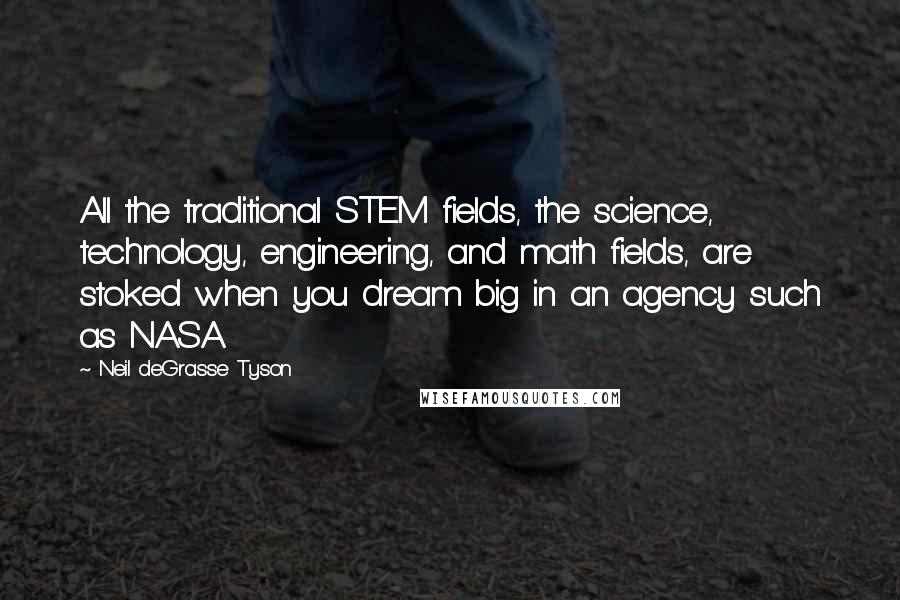 Neil DeGrasse Tyson Quotes: All the traditional STEM fields, the science, technology, engineering, and math fields, are stoked when you dream big in an agency such as NASA.