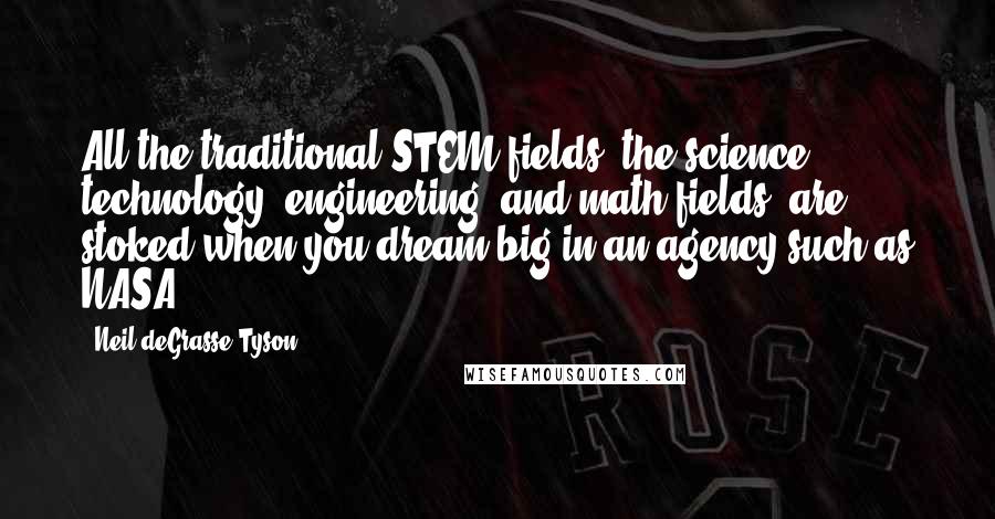 Neil DeGrasse Tyson Quotes: All the traditional STEM fields, the science, technology, engineering, and math fields, are stoked when you dream big in an agency such as NASA.