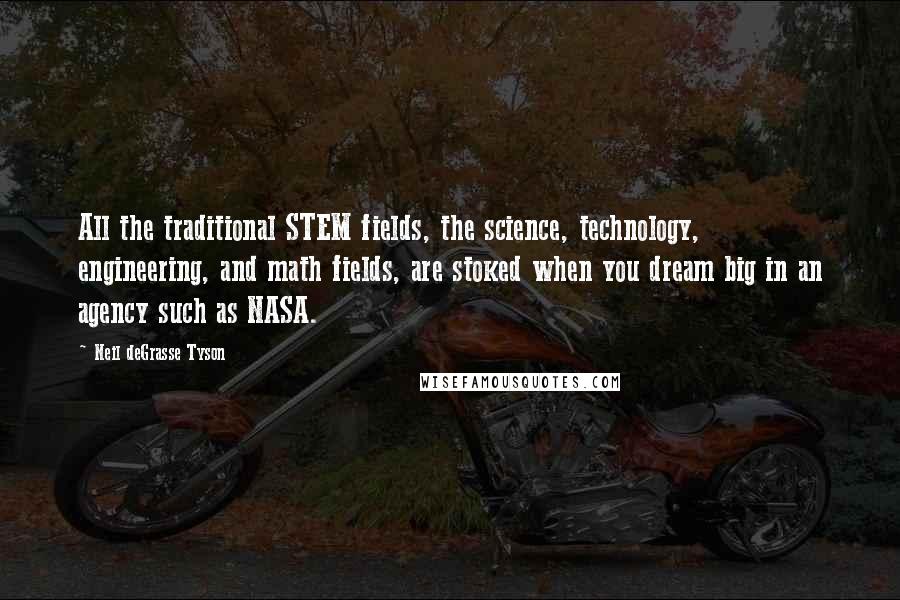 Neil DeGrasse Tyson Quotes: All the traditional STEM fields, the science, technology, engineering, and math fields, are stoked when you dream big in an agency such as NASA.